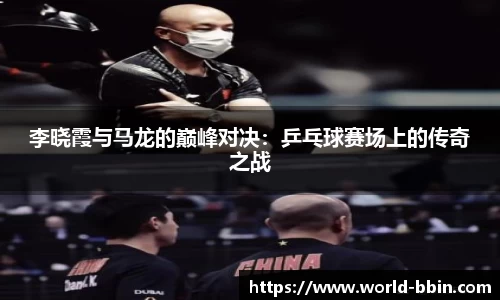 李晓霞与马龙的巅峰对决：乒乓球赛场上的传奇之战