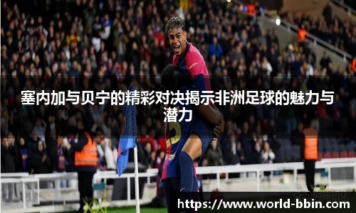 塞内加与贝宁的精彩对决揭示非洲足球的魅力与潜力