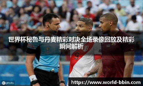 世界杯秘鲁与丹麦精彩对决全场录像回放及精彩瞬间解析